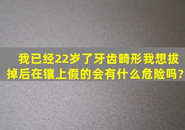 我已经22岁了,牙齿畸形我想拔掉后在镶上假的,会有什么危险吗?