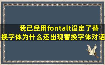 我已经用fontalt设定了替换字体,为什么还出现替换字体对话框?