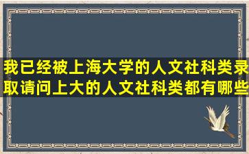 我已经被上海大学的人文社科类录取,请问上大的人文社科类都有哪些...