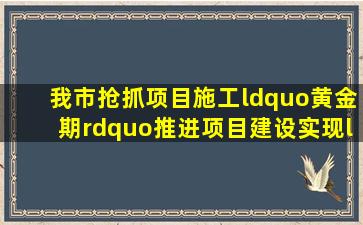 我市抢抓项目施工“黄金期”推进项目建设实现“双过半”目标