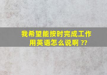 我希望能按时完成工作 用英语怎么说啊 ??