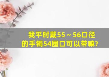 我平时戴55～56口径的手镯,54圈口可以带嘛?