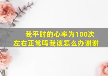 我平时的心率为100次左右正常吗,我该怎么办,谢谢