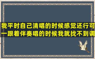 我平时自己清唱的时候感觉还行,可一跟着伴奏唱的时候我就找不到调...