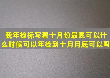 我年检标写着十月份最晚可以什么时候可以年检,到十月月底可以吗