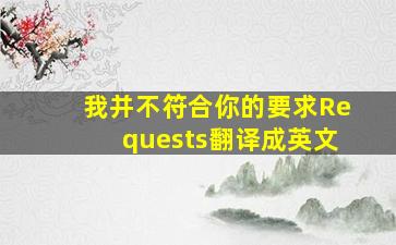 我并不符合你的要求(Requests)。翻译成英文