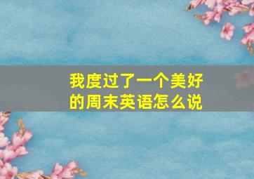 我度过了一个美好的周末英语怎么说