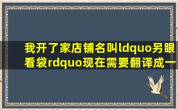 我开了家店铺名叫“另眼看袋”,现在需要翻译成一组英文标题,与中文...