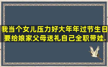 我当个女儿压力好大,年年过节生日要给娘家父母送礼,自己全职带娃...