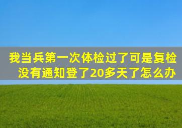 我当兵第一次体检过了,可是复检没有通知登了20多天了怎么办