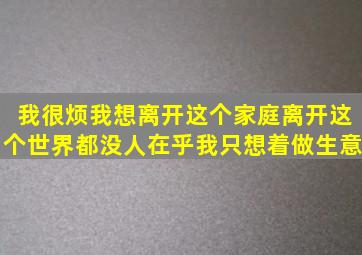 我很烦,我想离开这个家庭,离开这个世界,都没人在乎我,只想着做生意