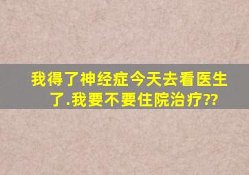 我得了神经症,今天去看医生了.我要不要住院治疗??