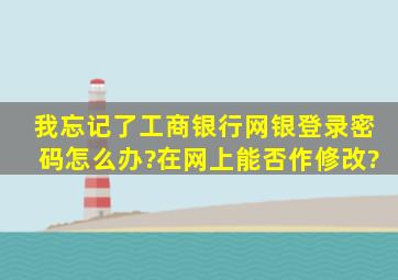 我忘记了工商银行网银登录密码怎么办?在网上能否作修改?