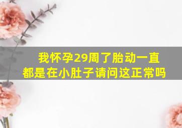 我怀孕29周了胎动一直都是在小肚子请问这正常吗(