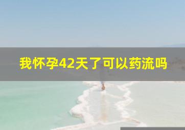 我怀孕42天了可以药流吗