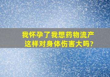 我怀孕了,我想药物流产,这样对身体伤害大吗?