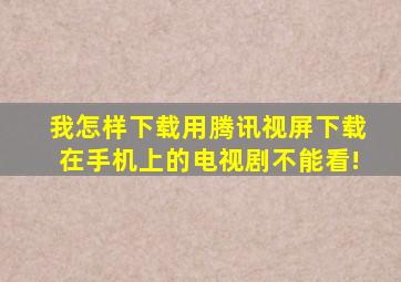 我怎样下载用腾讯视屏下载在手机上的电视剧不能看!