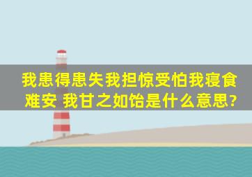 我患得患失,我担惊受怕,我寝食难安。 我甘之如饴是什么意思?