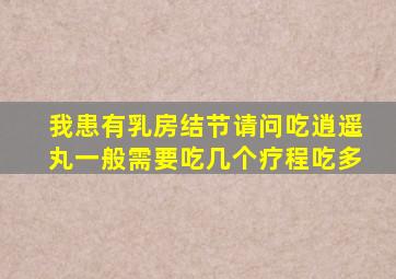 我患有乳房结节请问吃逍遥丸一般需要吃几个疗程吃多