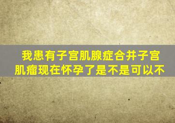 我患有子宫肌腺症合并子宫肌瘤现在怀孕了是不是可以不