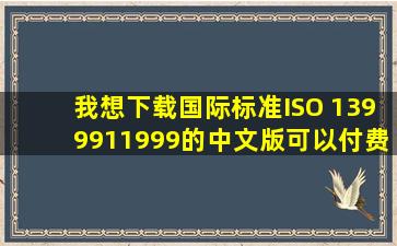 我想下载国际标准ISO 1399911999的中文版,可以付费