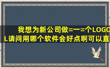 我想为新公司做=一=个LOGOL,请问用哪个软件会好点啊,可以直接用的...