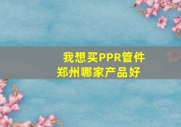 我想买PPR管件 郑州哪家产品好