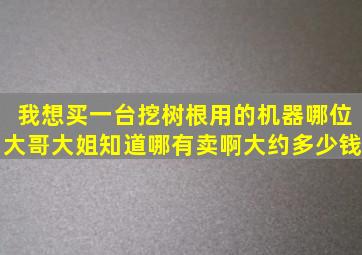 我想买一台挖树根用的机器,哪位大哥大姐知道哪有卖啊,大约多少钱