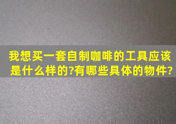 我想买一套自制咖啡的工具,应该是什么样的?有哪些具体的物件?