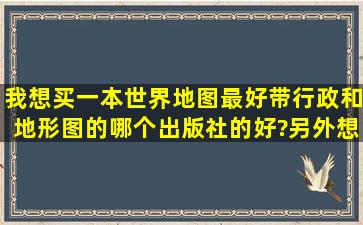 我想买一本世界地图,最好带行政和地形图的。哪个出版社的好?另外想...