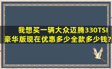 我想买一辆大众迈腾330TSI豪华版,现在优惠多少,全款多少钱?