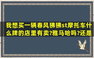 我想买一辆春风狒狒st摩托车,什么牌的店里有卖?雅马哈吗?还是?