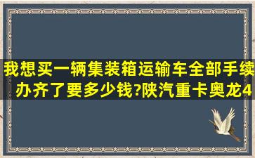 我想买一辆集装箱运输车,全部手续办齐了要多少钱?陕汽重卡奥龙4X2,...