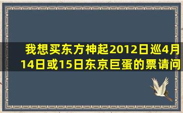 我想买东方神起2012日巡4月14日或15日东京巨蛋的票,请问各位亲们...