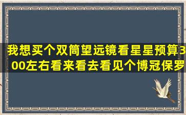 我想买个双筒望远镜看星星预算300左右看来看去看见个博冠保罗7*