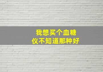 我想买个血糖仪不知道那种好(