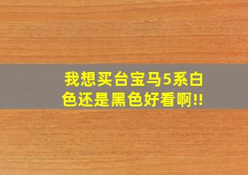 我想买台宝马5系,白色还是黑色好看啊!!