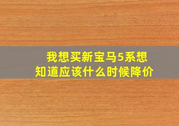 我想买新宝马5系想知道应该什么时候降价