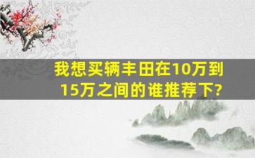 我想买辆丰田,在10万到15万之间的,谁推荐下?