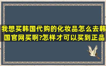 我想买韩国代购的化妆品、怎么去韩国官网买啊?怎样才可以买到正品?