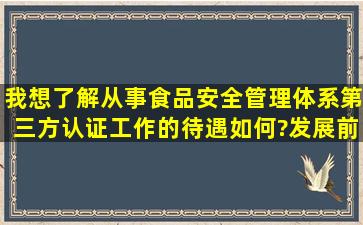 我想了解从事食品安全管理体系第三方认证工作的待遇如何?发展前景...