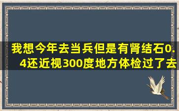 我想今年去当兵、但是有肾结石0.4还近视300度。地方体检过了去