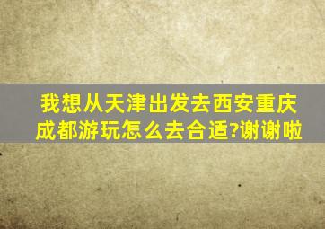 我想从天津出发,去西安,重庆,成都游玩,怎么去合适?谢谢啦