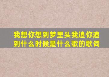 我想你想到梦里头,我追你追到什么时候,是什么歌的歌词