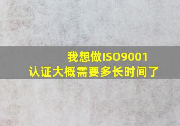 我想做ISO9001认证大概需要多长时间了