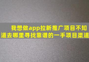 我想做app拉新推广项目,不知道去哪里寻找靠谱的一手项目渠道