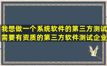 我想做一个系统软件的第三方测试,需要有资质的第三方软件测试企业...