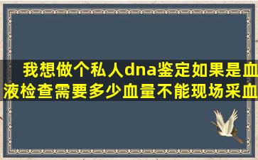 我想做个私人dna鉴定,如果是血液检查需要多少血量,不能现场采血,...