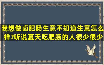 我想做卤肥肠生意,不知道生意怎么样?听说夏天吃肥肠的人很少很少是...