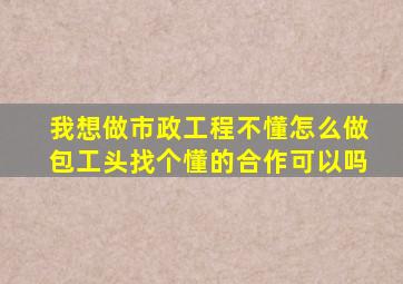 我想做市政工程,不懂怎么做包工头,找个懂的合作可以吗